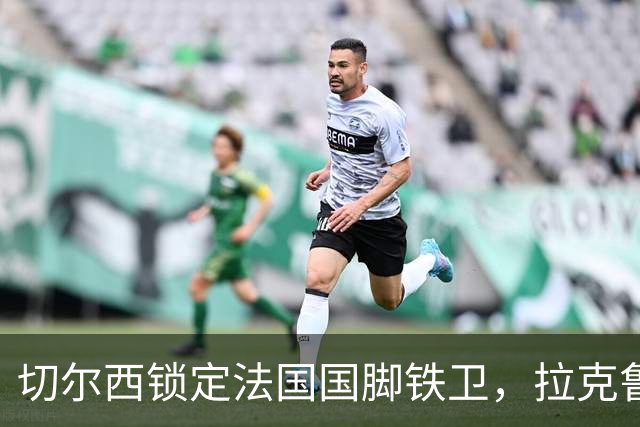 切尔西锁定法国国脚铁卫，拉克鲁瓦六年长约镇守蓝桥，阿隆索补全防线