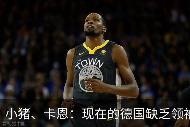 小猪、卡恩：现在的德国缺乏领袖，否则不会2次小组出局＋1次16强