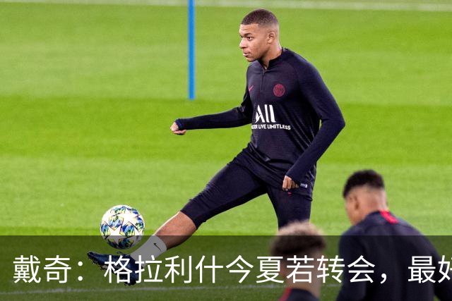 戴奇：格拉利什今夏若转会，最好别离开英超
