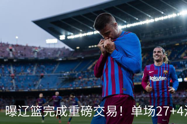 曝辽篮完成重磅交易！单场27+4潜力后卫将加盟，未来或接班赵继伟