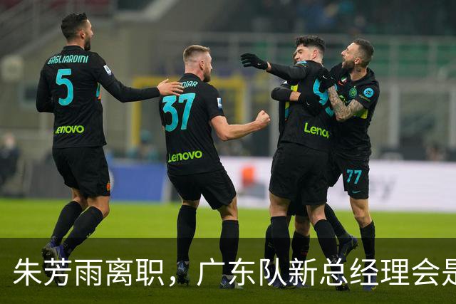 朱芳雨离职，广东队新总经理会是谁？3选1