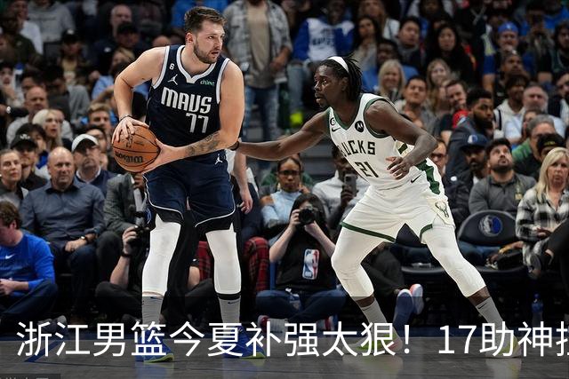 浙江男篮今夏补强太狠！17助神控加盟，争冠只差最后一步？