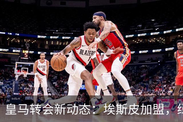 皇马转会新动态：埃斯皮加盟，绿茵场迎来新挑战！