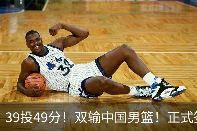 39投49分！双输中国男篮！正式签约加盟开拓者