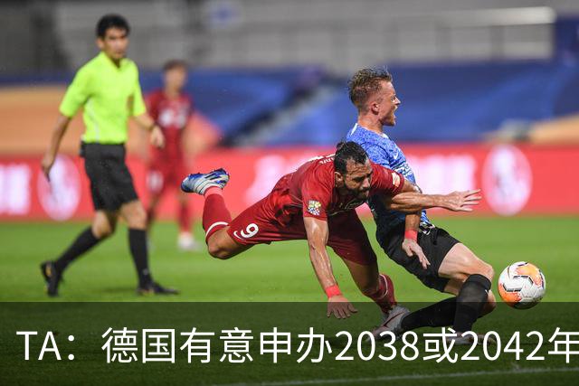 TA：德国有意申办2038或2042年世界杯，其基础设施非常完整